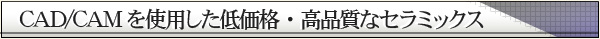 CAD/CAMを使用した低価格・高品質なセラミックス