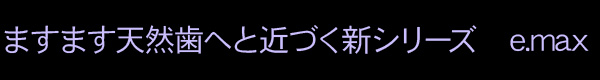 ますます天然歯へと近づく新シリーズ　e.max