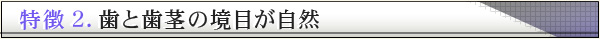 特徴2.歯と歯茎の境目が自然