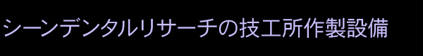シーンデンタルリサーチの技工所作製設備