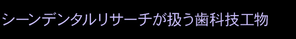 シーンデンタルリサーチが扱う歯科技工物