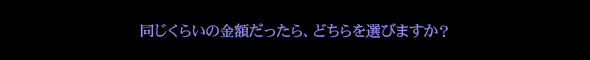 同じくらいの金額だったら、どちらを選びますか？